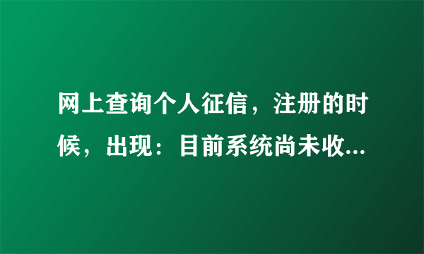 网上查询个人征信，注册的时候，出现：目前系统尚未收录您的个人信息，无法进行注册。是什么意思