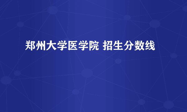 郑州大学医学院 招生分数线