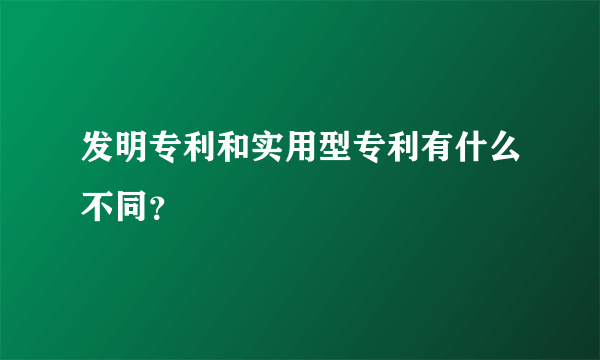 发明专利和实用型专利有什么不同？