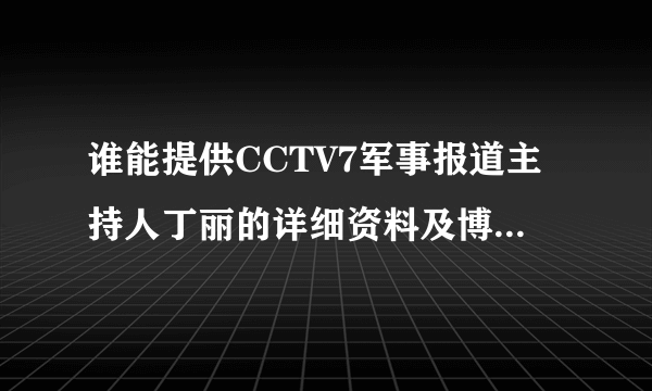 谁能提供CCTV7军事报道主持人丁丽的详细资料及博客、微博？