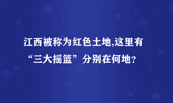 江西被称为红色土地,这里有“三大摇篮”分别在何地？