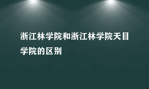 浙江林学院和浙江林学院天目学院的区别