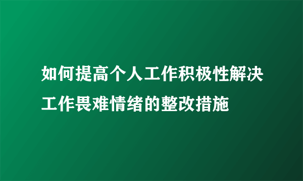 如何提高个人工作积极性解决工作畏难情绪的整改措施