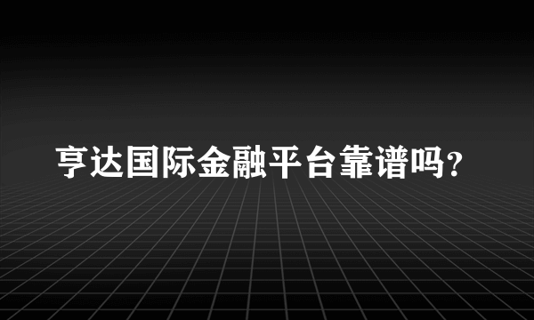 亨达国际金融平台靠谱吗？