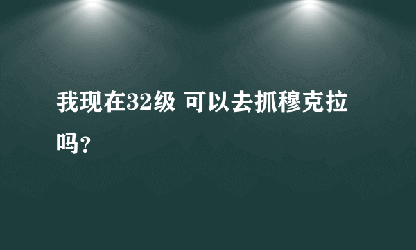 我现在32级 可以去抓穆克拉吗？