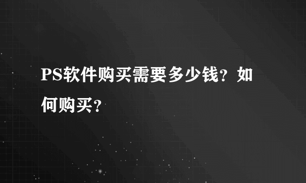 PS软件购买需要多少钱？如何购买？