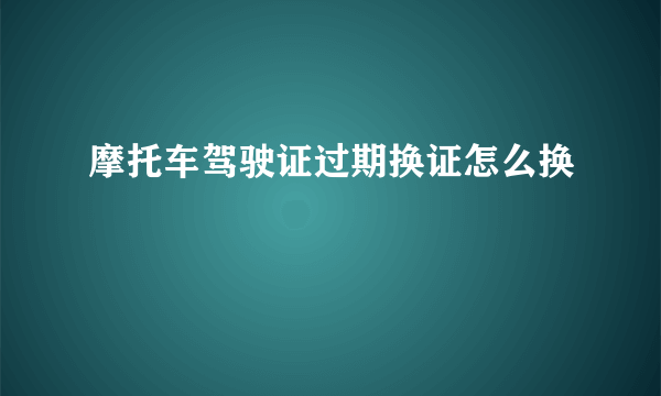 摩托车驾驶证过期换证怎么换