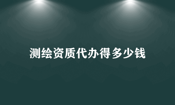 测绘资质代办得多少钱