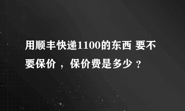 用顺丰快递1100的东西 要不要保价 ，保价费是多少 ？