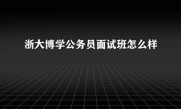 浙大博学公务员面试班怎么样