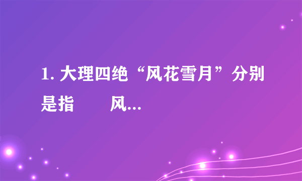 1. 大理四绝“风花雪月”分别是指       风、上关花、苍山雪、洱海月。