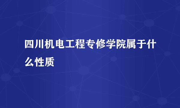 四川机电工程专修学院属于什么性质