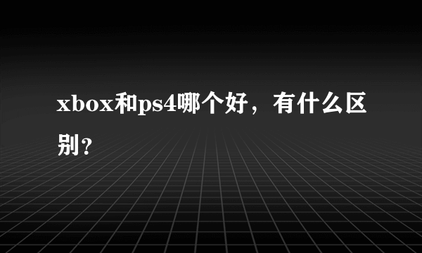 xbox和ps4哪个好，有什么区别？