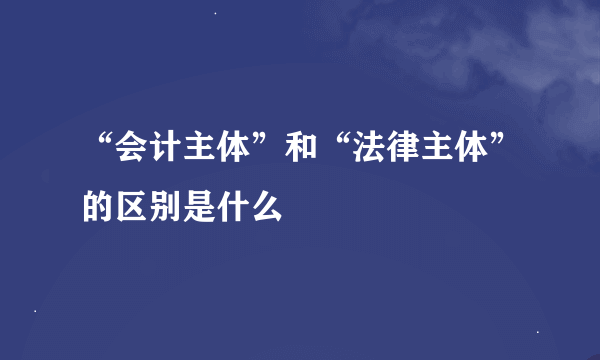 “会计主体”和“法律主体”的区别是什么