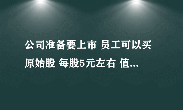 公司准备要上市 员工可以买原始股 每股5元左右 值得购买吗？