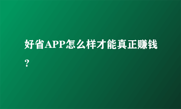 好省APP怎么样才能真正赚钱？