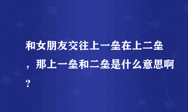 和女朋友交往上一垒在上二垒，那上一垒和二垒是什么意思啊？