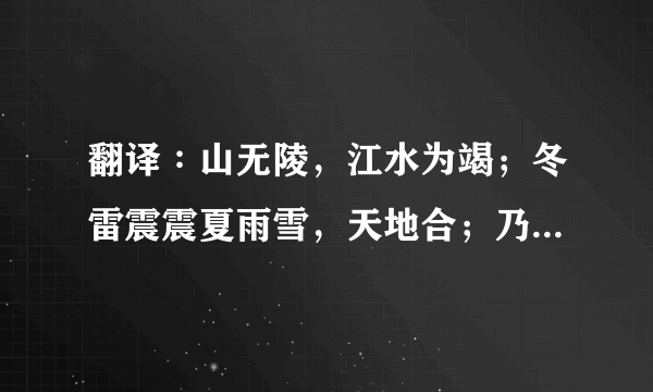 翻译∶山无陵，江水为竭；冬雷震震夏雨雪，天地合；乃敢与君绝！