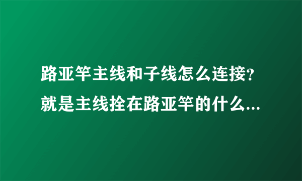 路亚竿主线和子线怎么连接？就是主线拴在路亚竿的什么地方？紫线栓在什么地方？线杯里的线是主线还是子线