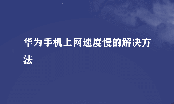 华为手机上网速度慢的解决方法