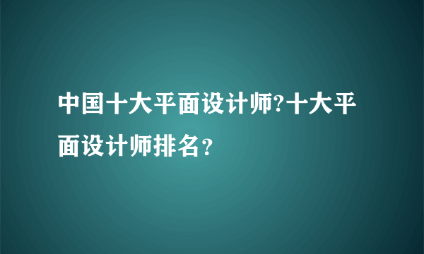 中国十大平面设计师?十大平面设计师排名？