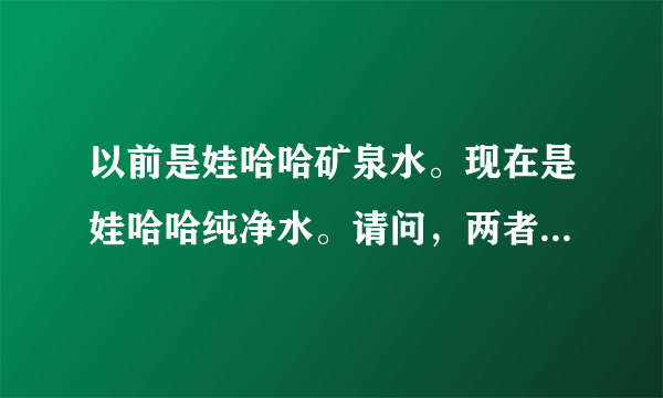 以前是娃哈哈矿泉水。现在是娃哈哈纯净水。请问，两者是一回事吗？