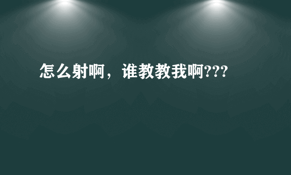 怎么射啊，谁教教我啊???