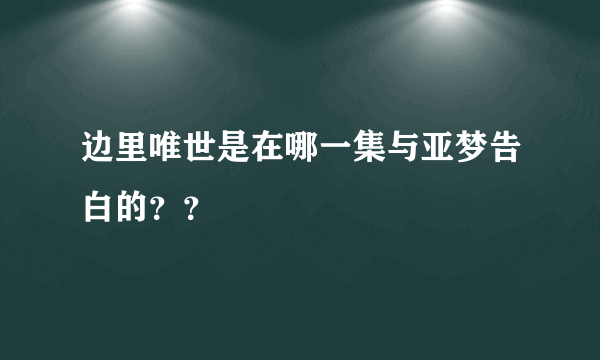 边里唯世是在哪一集与亚梦告白的？？