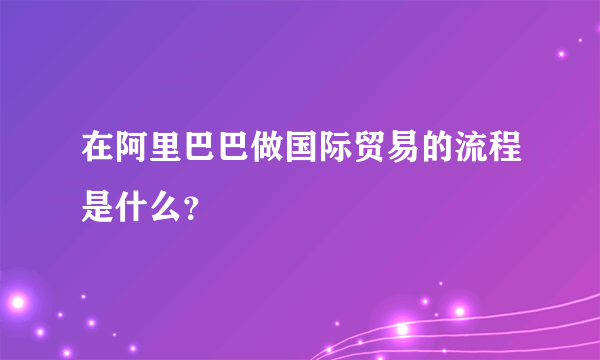 在阿里巴巴做国际贸易的流程是什么？