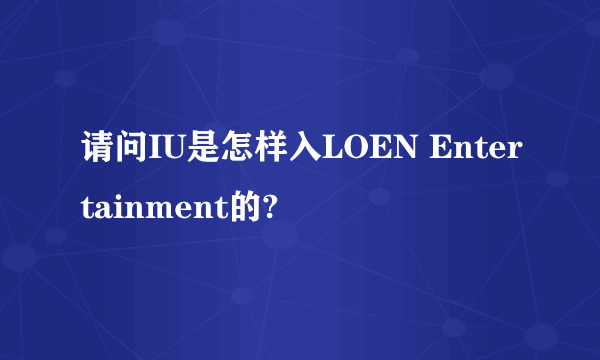 请问IU是怎样入LOEN Entertainment的?