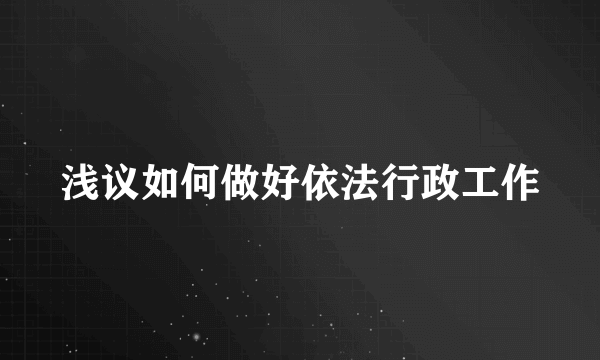 浅议如何做好依法行政工作