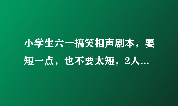 小学生六一搞笑相声剧本，要短一点，也不要太短，2人，越搞笑越好