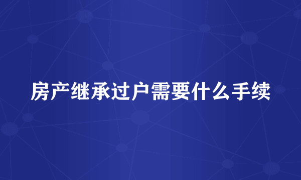 房产继承过户需要什么手续