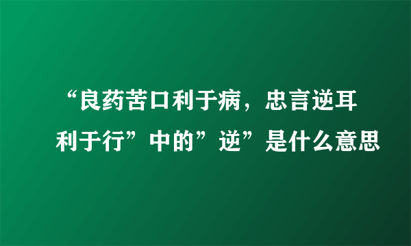 “良药苦口利于病，忠言逆耳利于行”中的”逆”是什么意思