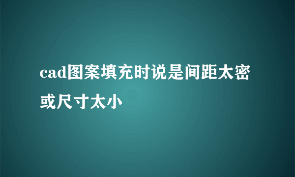 cad图案填充时说是间距太密或尺寸太小