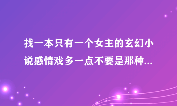 找一本只有一个女主的玄幻小说感情戏多一点不要是那种打酱油的最好结局是好的