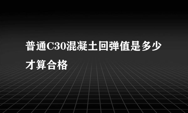 普通C30混凝土回弹值是多少才算合格