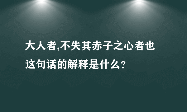 大人者,不失其赤子之心者也这句话的解释是什么？