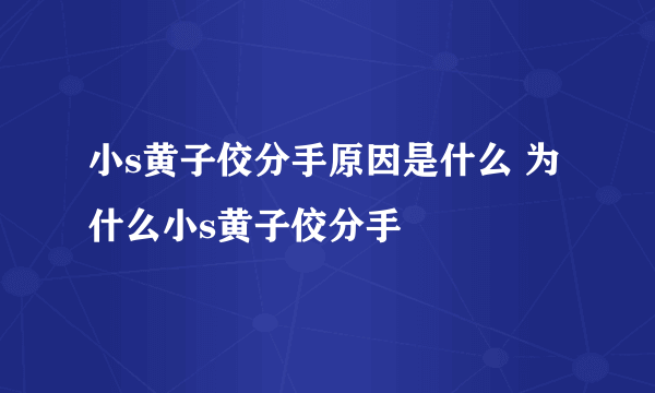 小s黄子佼分手原因是什么 为什么小s黄子佼分手