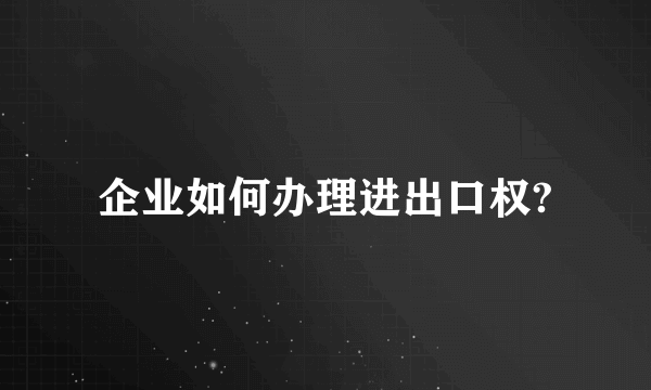 企业如何办理进出口权?