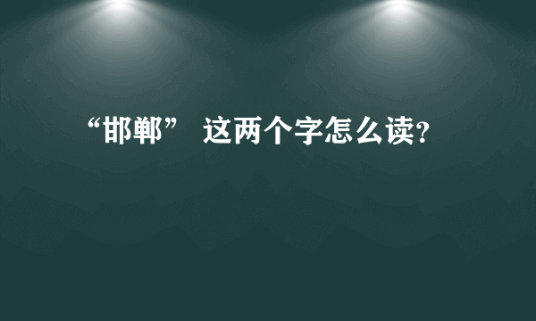 “邯郸” 这两个字怎么读？