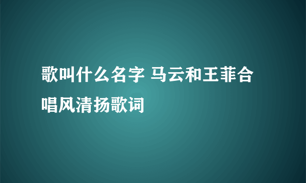 歌叫什么名字 马云和王菲合唱风清扬歌词