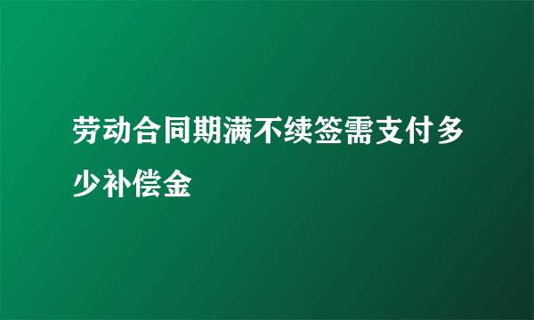 劳动合同期满不续签需支付多少补偿金