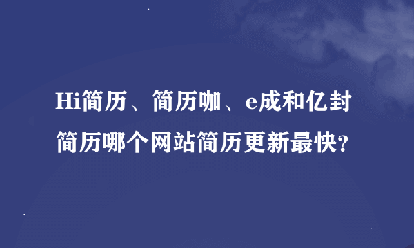 Hi简历、简历咖、e成和亿封简历哪个网站简历更新最快？