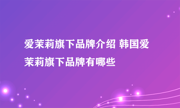 爱茉莉旗下品牌介绍 韩国爱茉莉旗下品牌有哪些