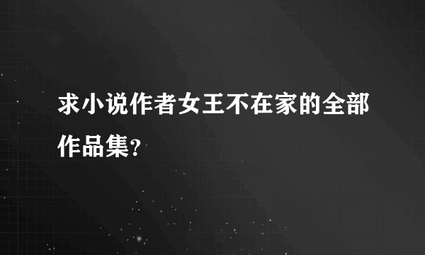 求小说作者女王不在家的全部作品集？