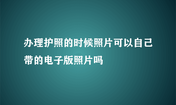 办理护照的时候照片可以自己带的电子版照片吗