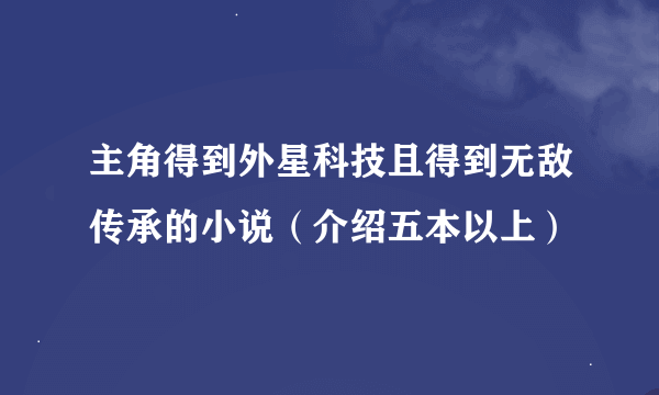 主角得到外星科技且得到无敌传承的小说（介绍五本以上）