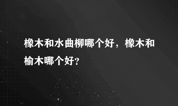 橡木和水曲柳哪个好，橡木和榆木哪个好？