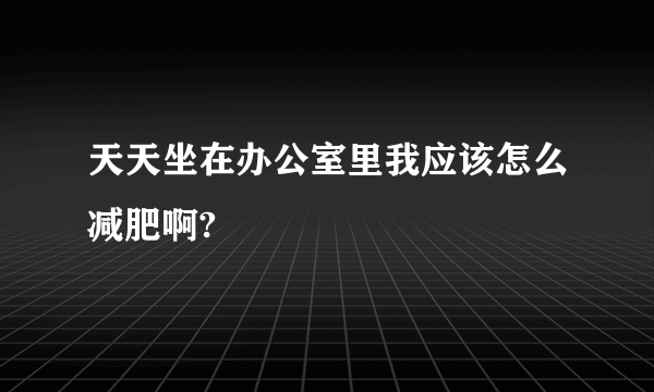 天天坐在办公室里我应该怎么减肥啊?